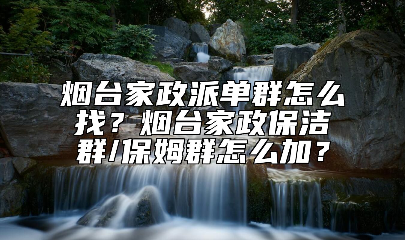 烟台家政派单群怎么找？烟台家政保洁群/保姆群怎么加？