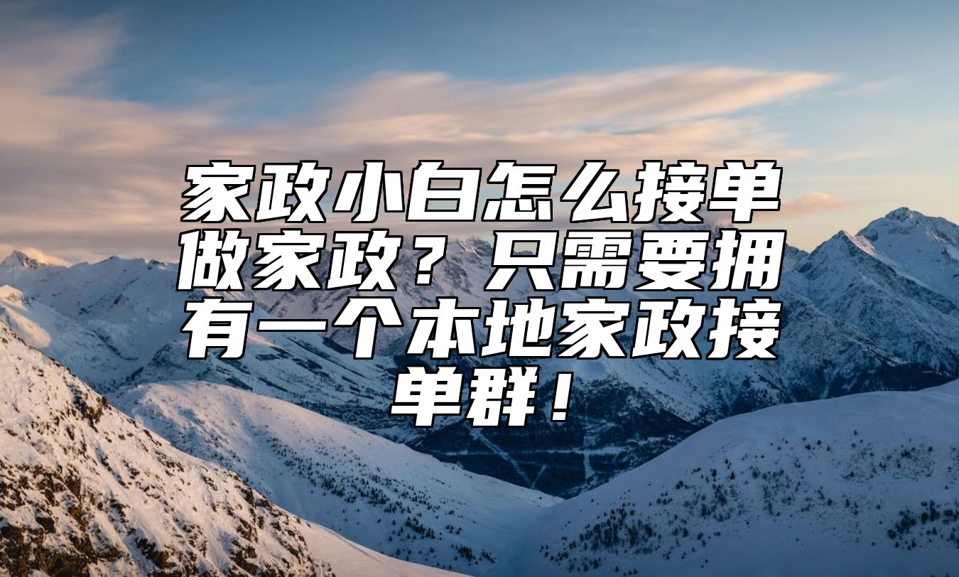 家政小白怎么接单做家政？只需要拥有一个本地家政接单群！