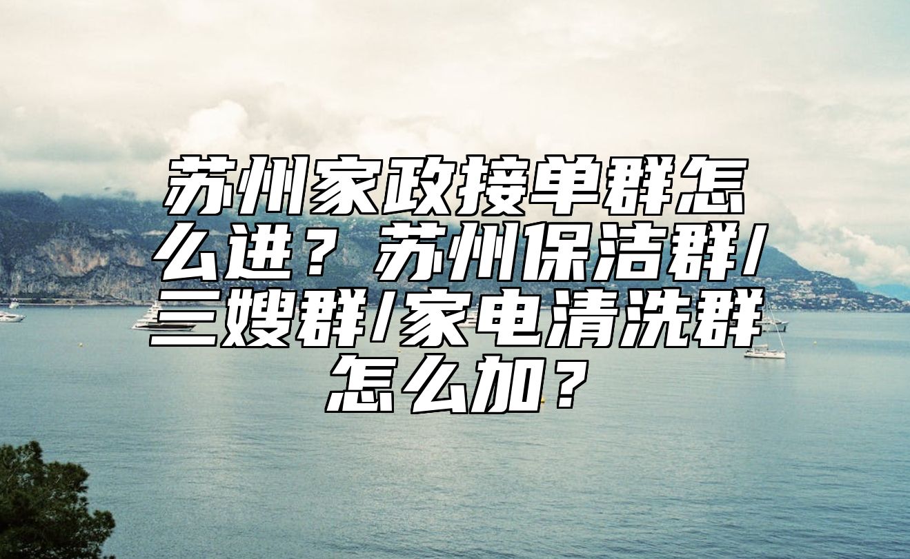 苏州家政接单群怎么进？苏州保洁群/三嫂群/家电清洗群怎么加？