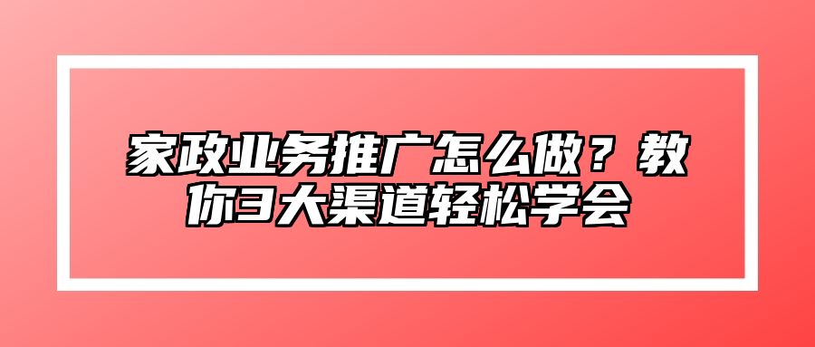 家政业务推广怎么做？教你3大渠道轻松学会