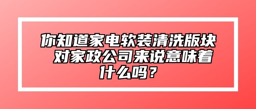 你知道家电软装清洗版块 对家政公司来说意味着什么吗？ 