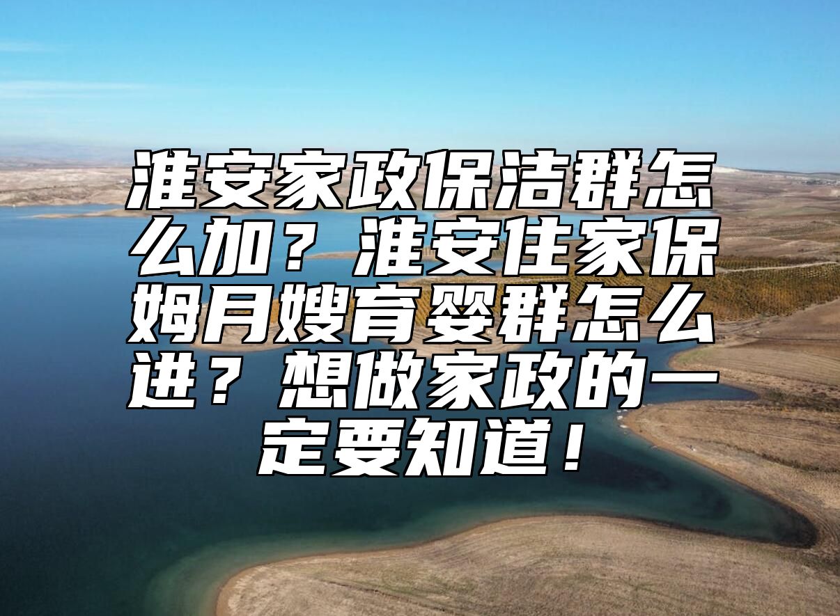 淮安家政保洁群怎么加？淮安住家保姆月嫂育婴群怎么进？想做家政的一定要知道！