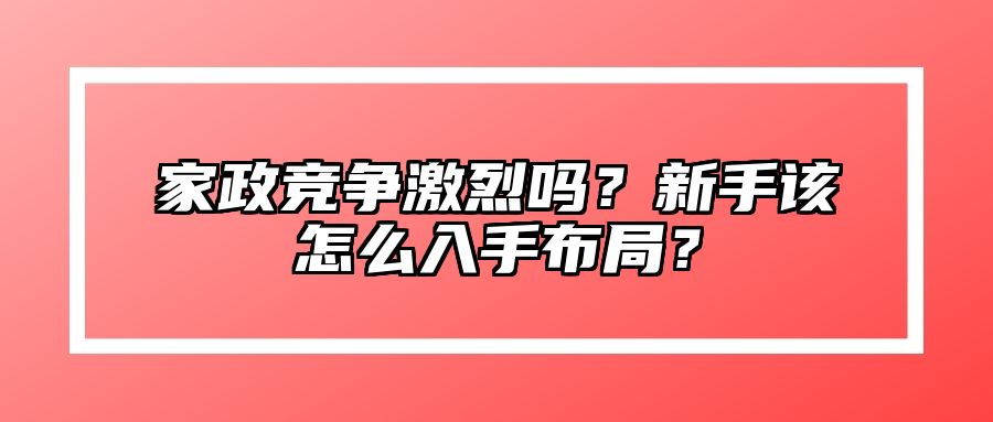 家政竞争激烈吗？新手该怎么入手布局？