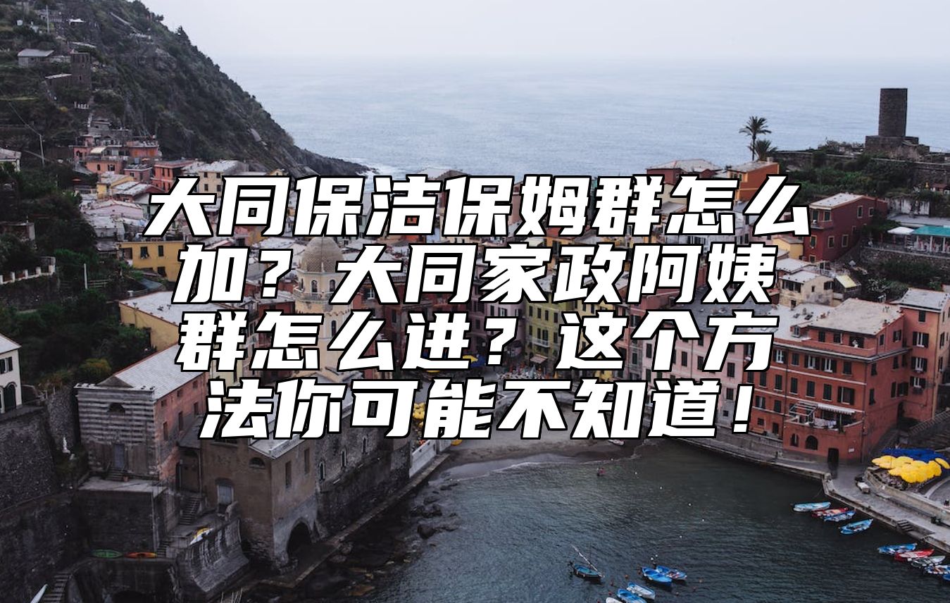 大同保洁保姆群怎么加？大同家政阿姨群怎么进？这个方法你可能不知道！ 