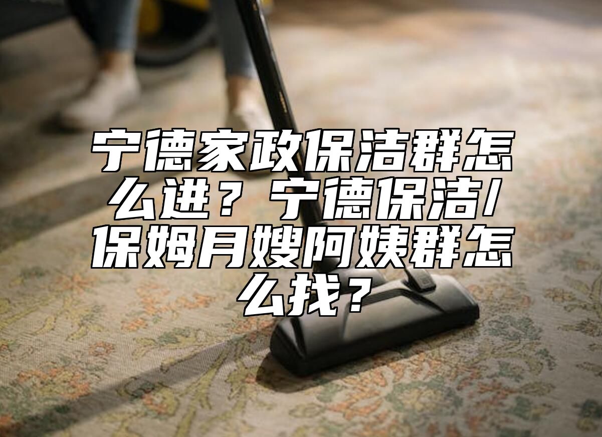 宁德家政保洁群怎么进？宁德保洁/保姆月嫂阿姨群怎么找？