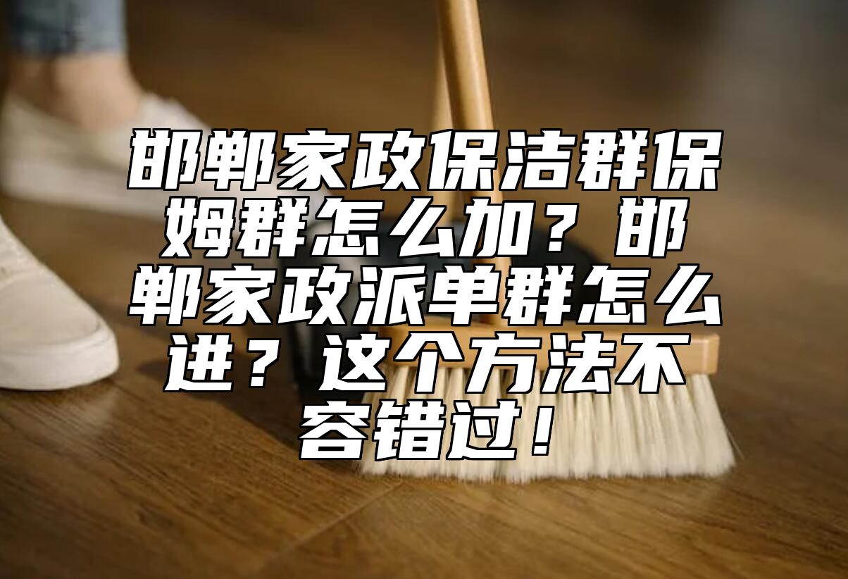 邯郸家政保洁群保姆群怎么加？邯郸家政派单群怎么进？这个方法不容错过！