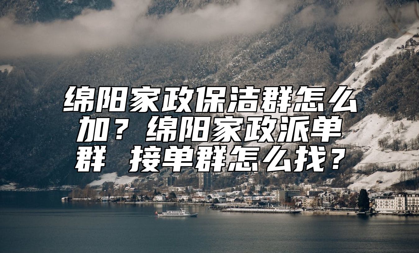 绵阳家政保洁群怎么加？绵阳家政派单群 接单群怎么找？