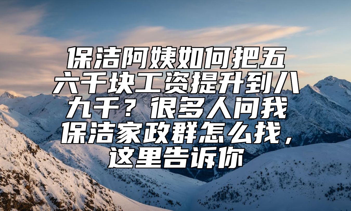 保洁阿姨如何把五六千块工资提升到八九千？很多人问我保洁家政群怎么找，这里告诉你