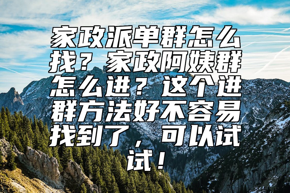 家政派单群怎么找？家政阿姨群怎么进？这个进群方法好不容易找到了，可以试试！