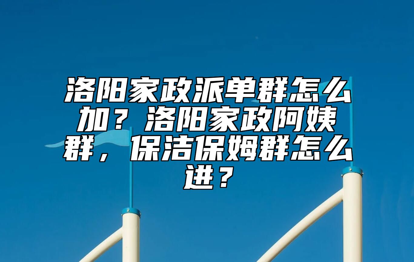 洛阳家政派单群怎么加？洛阳家政阿姨群，保洁保姆群怎么进？