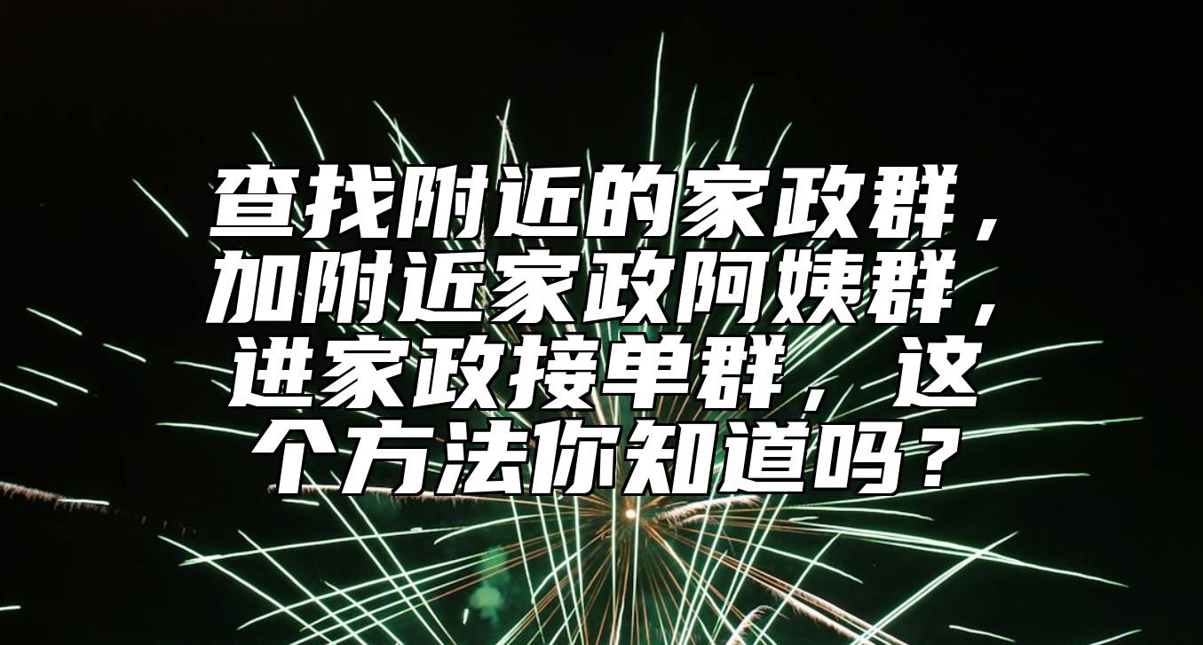 查找附近的家政群，加附近家政阿姨群，进家政接单群，这个方法你知道吗？