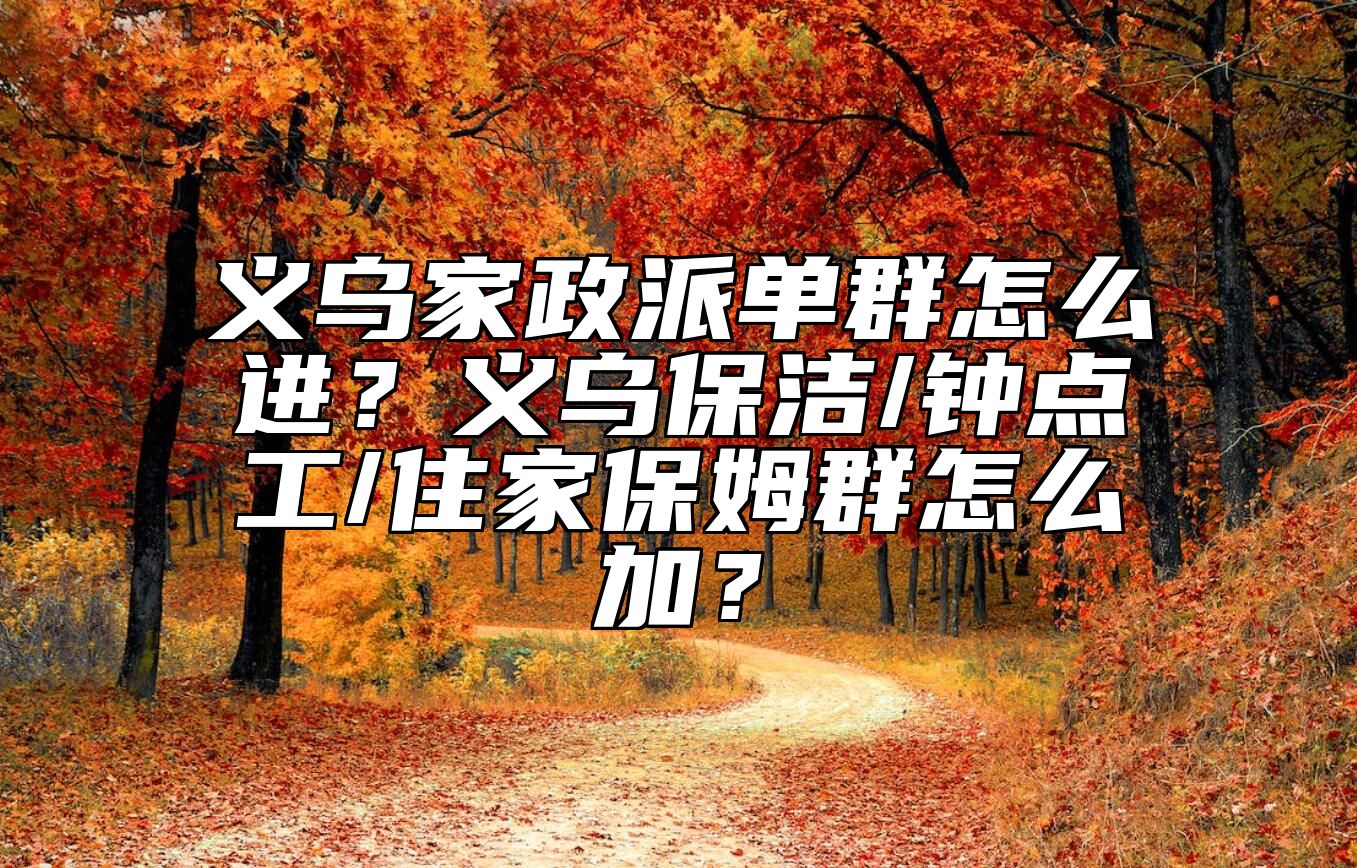 义乌家政派单群怎么进？义乌保洁/钟点工/住家保姆群怎么加？