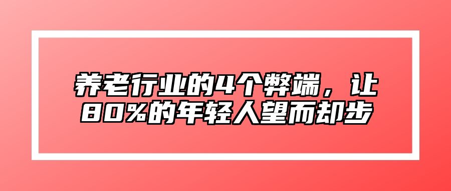 养老行业的4个弊端，让80%的年轻人望而却步 