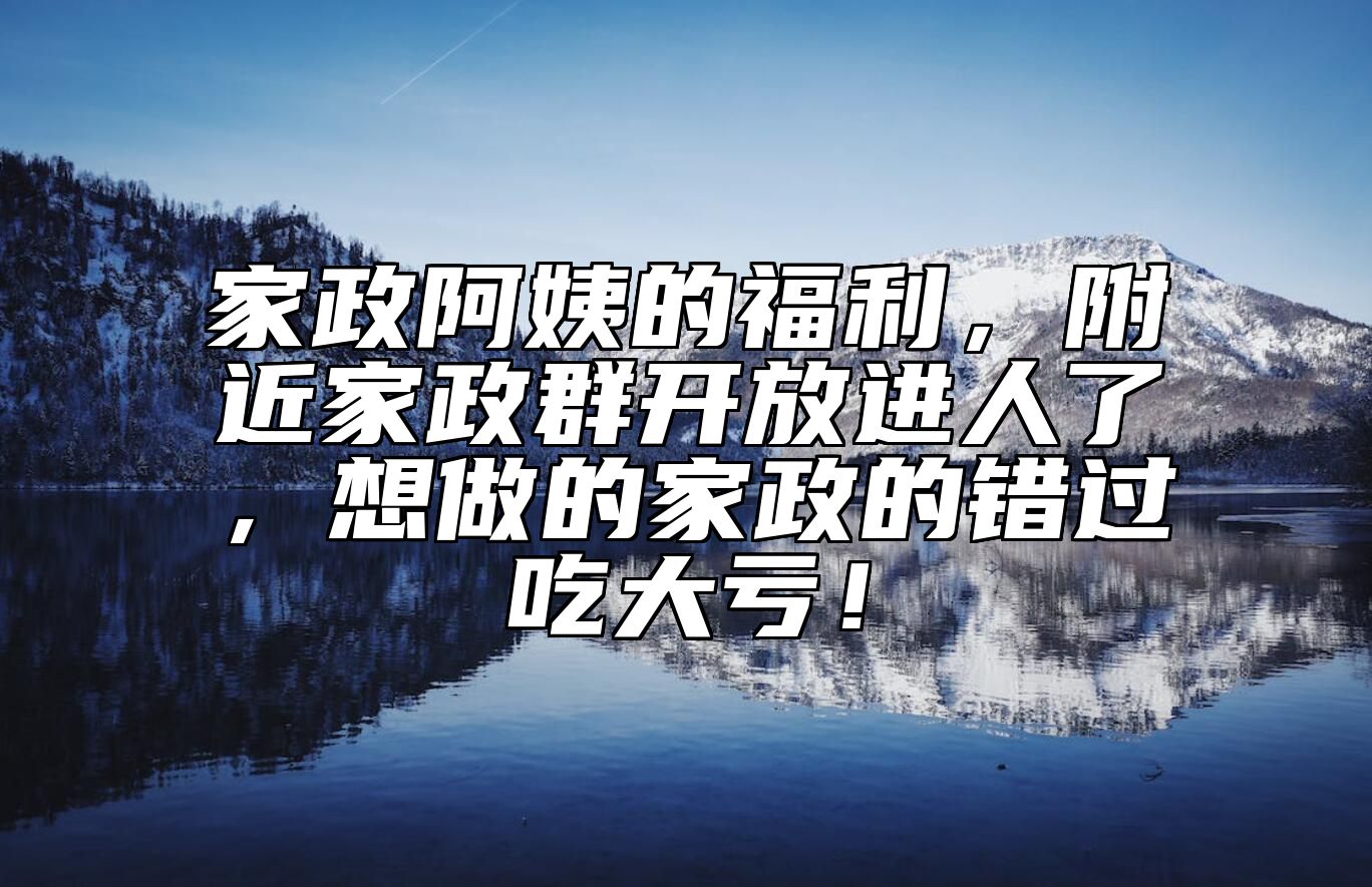 家政阿姨的福利，附近家政群开放进人了，想做的家政的错过吃大亏！