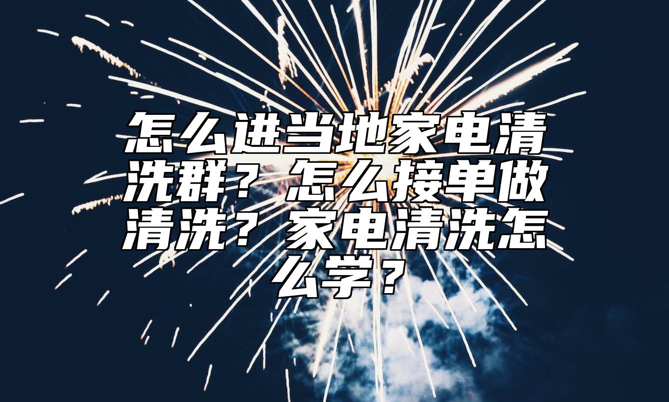 怎么进当地家电清洗群？怎么接单做清洗？家电清洗怎么学？ 