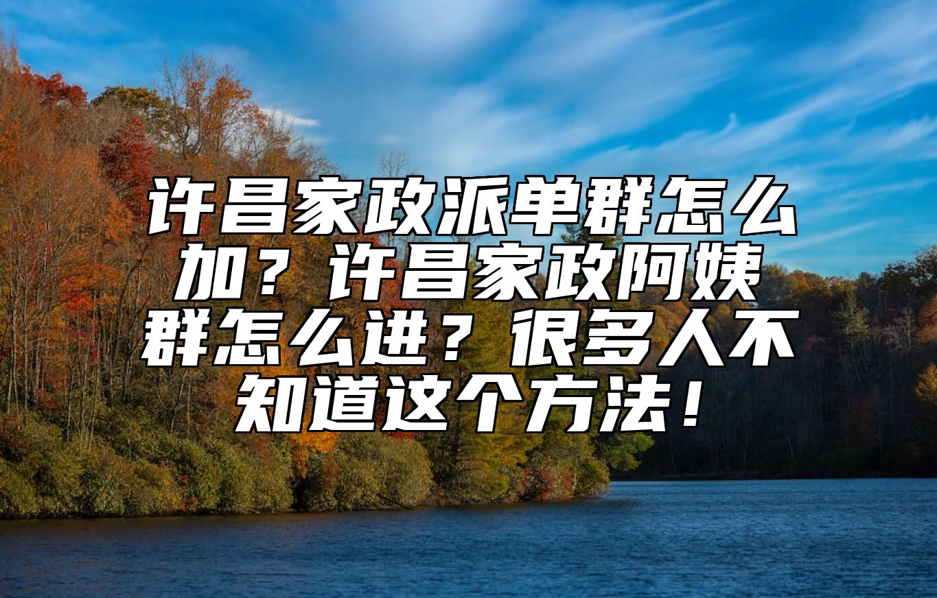 许昌家政派单群怎么加？许昌家政阿姨群怎么进？很多人不知道这个方法！