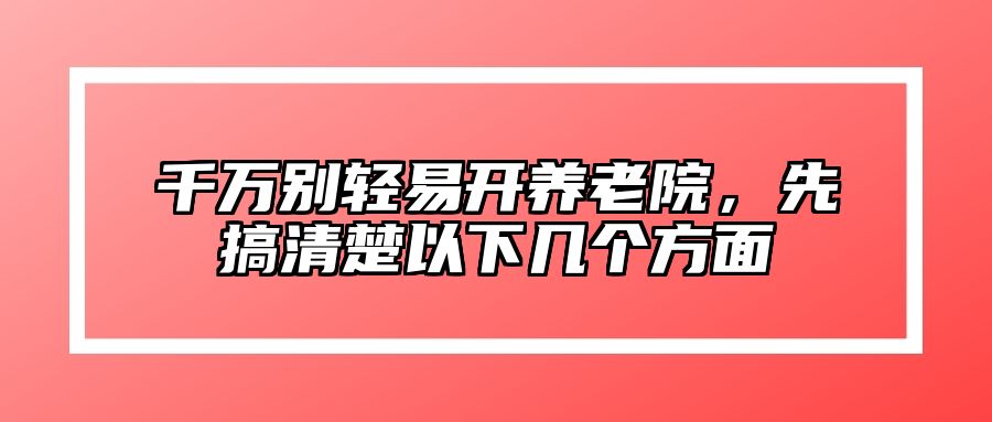 千万别轻易开养老院，先搞清楚以下几个方面