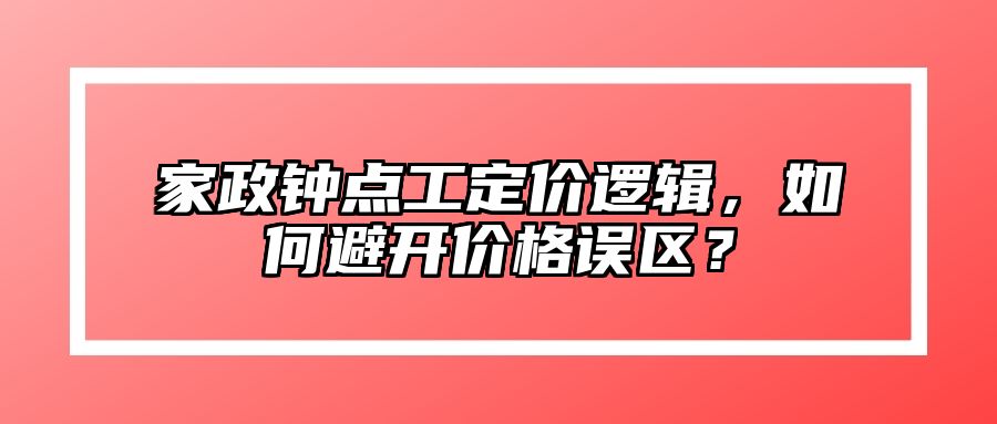 家政钟点工定价逻辑，如何避开价格误区？