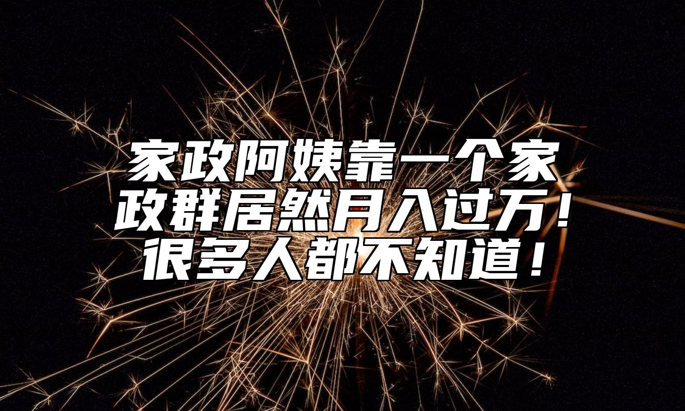 家政阿姨靠一个家政群居然月入过万！很多人都不知道！