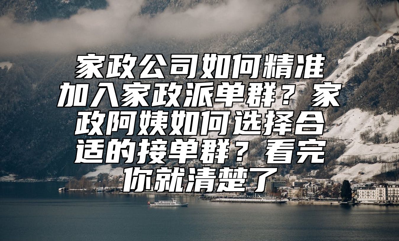 家政公司如何精准加入家政派单群？家政阿姨如何选择合适的接单群？看完你就清楚了