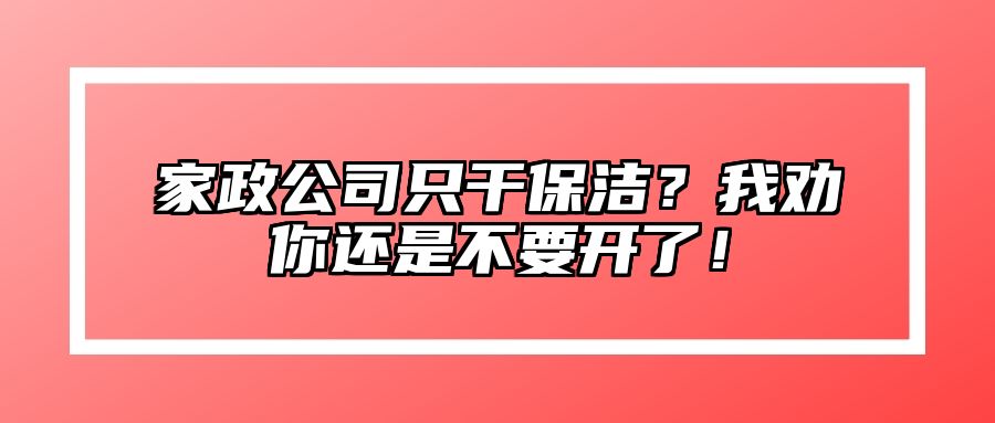 家政公司只干保洁？我劝你还是不要开了！ 