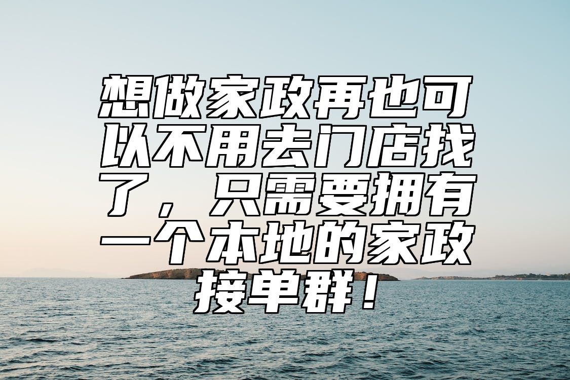 想做家政再也可以不用去门店找了，只需要拥有一个本地的家政接单群！