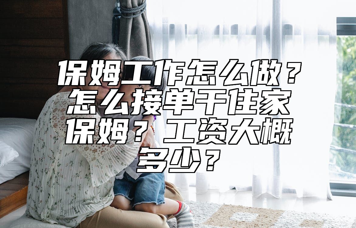 保姆工作怎么做？怎么接单干住家保姆？工资大概多少？