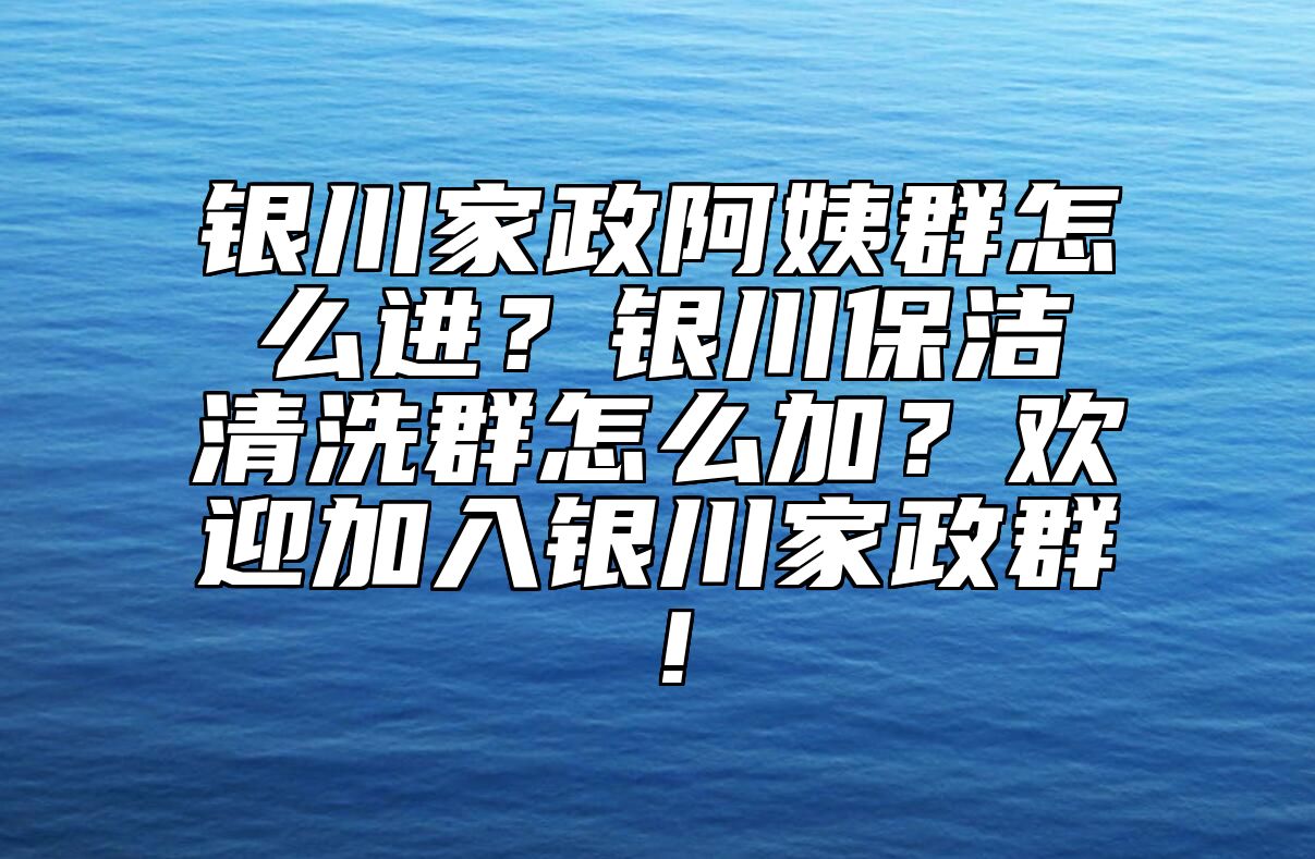 银川家政阿姨群怎么进？银川保洁清洗群怎么加？欢迎加入银川家政群！