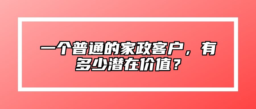 一个普通的家政客户，有多少潜在价值？