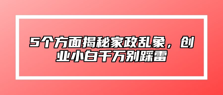 5个方面揭秘家政乱象，创业小白千万别踩雷