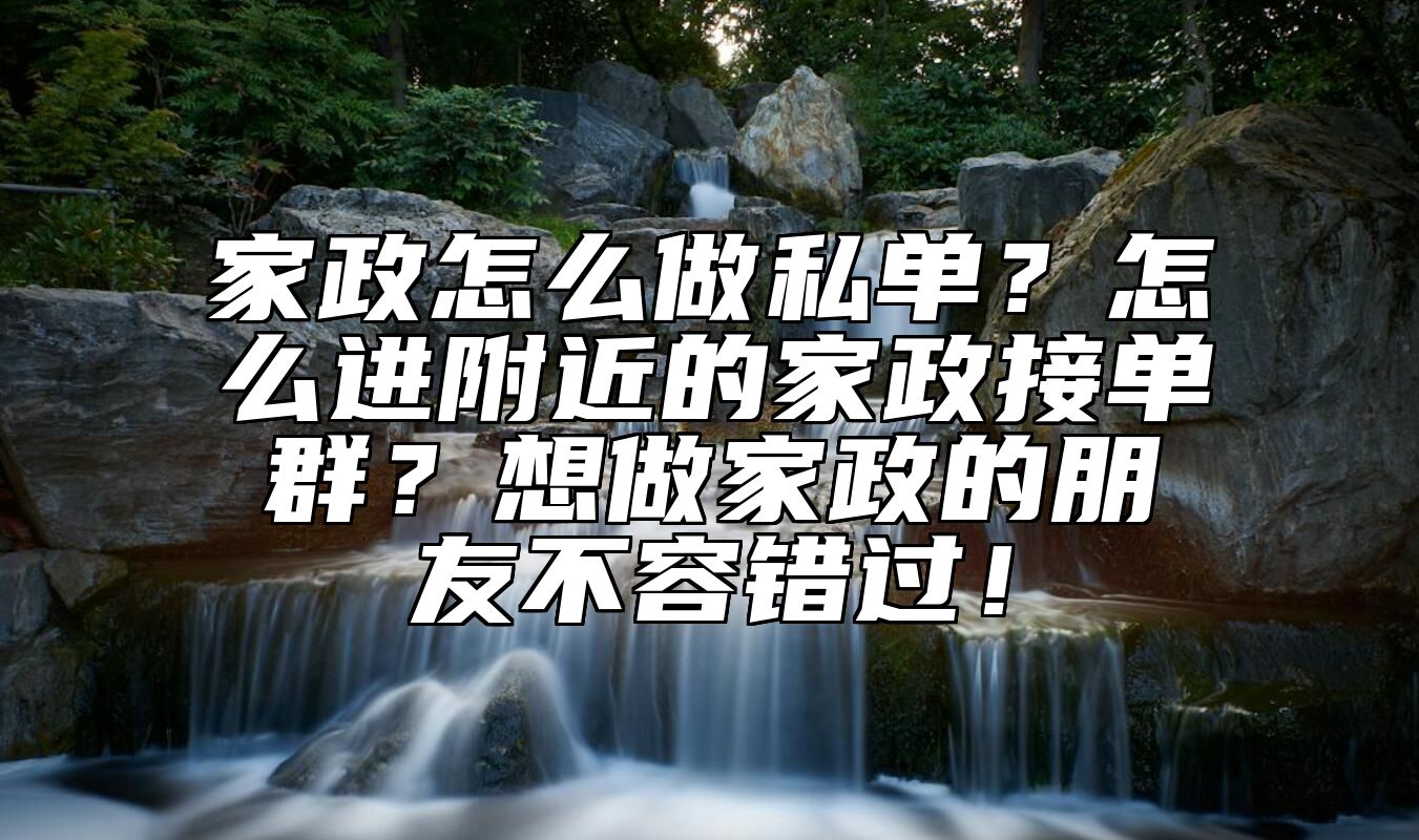 家政怎么做私单？怎么进附近的家政接单群？想做家政的朋友不容错过！