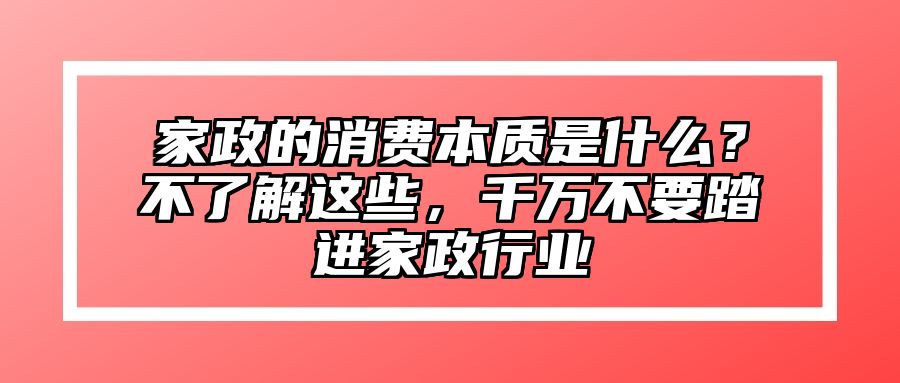 家政的消费本质是什么？不了解这些，千万不要踏进家政行业 