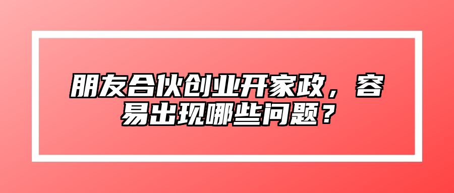 朋友合伙创业开家政，容易出现哪些问题？