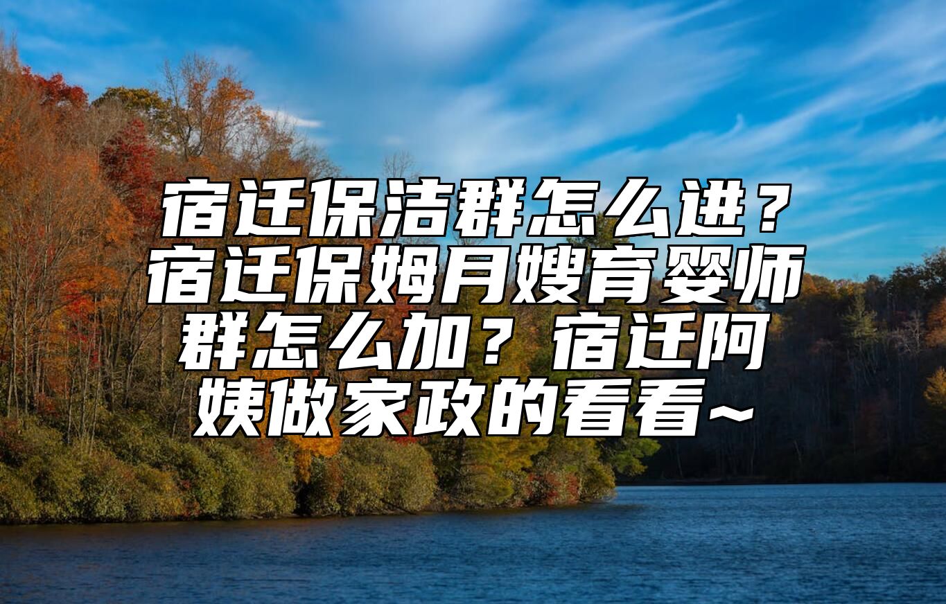 宿迁保洁群怎么进？宿迁保姆月嫂育婴师群怎么加？宿迁阿姨做家政的看看~