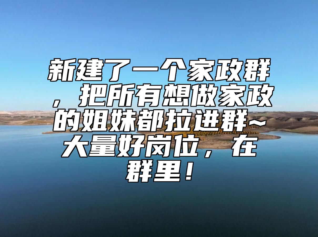 新建了一个家政群，把所有想做家政的姐妹都拉进群~大量好岗位，在群里！