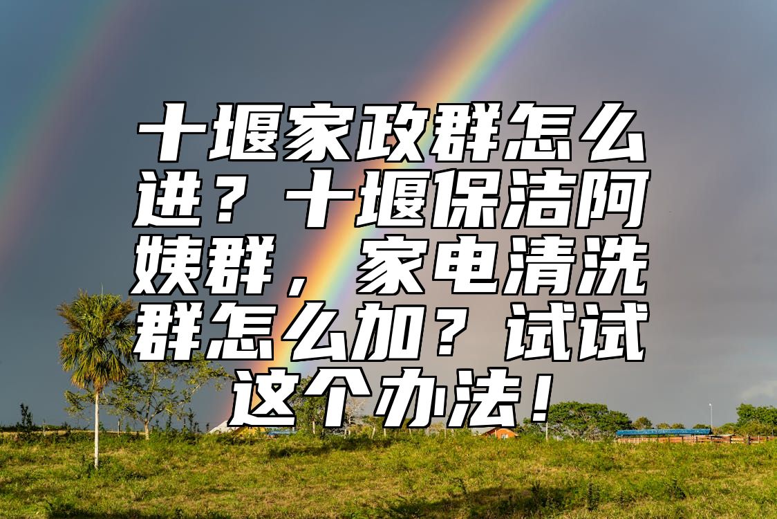 十堰家政群怎么进？十堰保洁阿姨群，家电清洗群怎么加？试试这个办法！