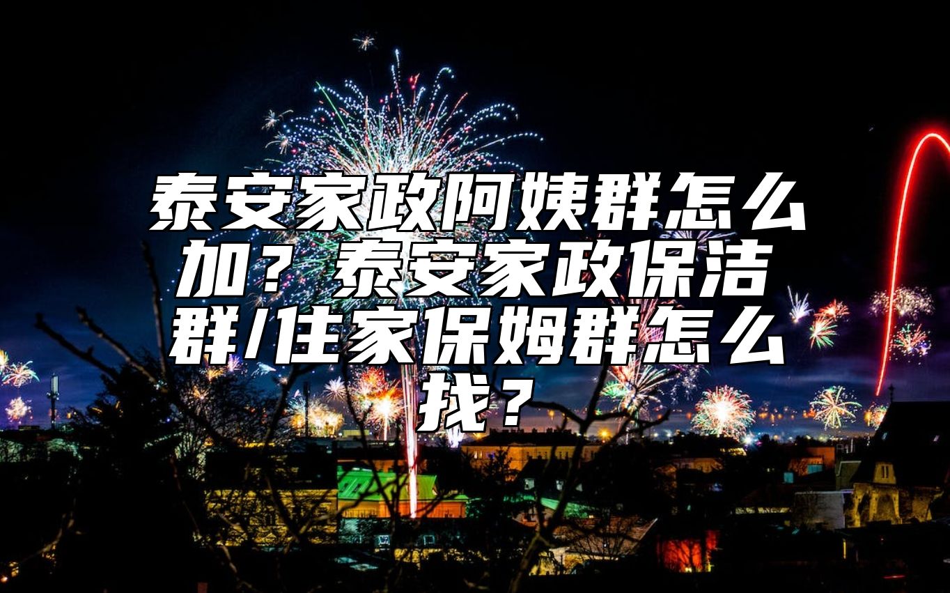 泰安家政阿姨群怎么加？泰安家政保洁群/住家保姆群怎么找？