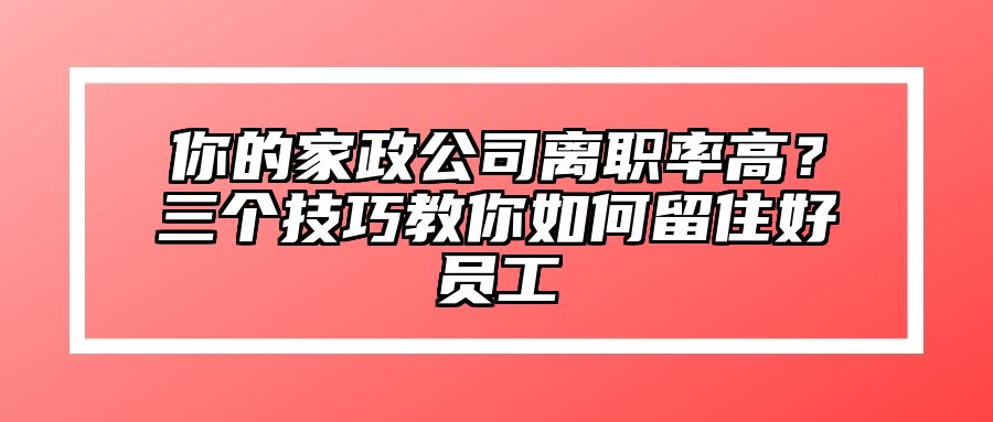 你的家政公司离职率高？三个技巧教你如何留住好员工