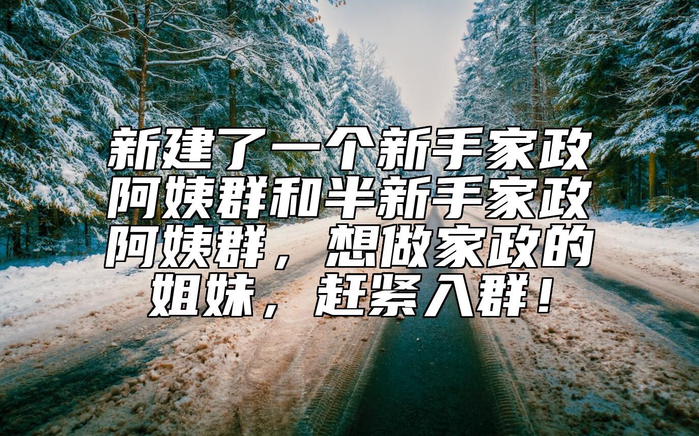 新建了一个新手家政阿姨群和半新手家政阿姨群，想做家政的姐妹，赶紧入群！