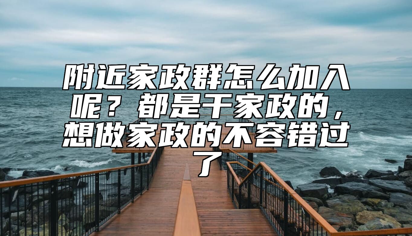 附近家政群怎么加入呢？都是干家政的，想做家政的不容错过了