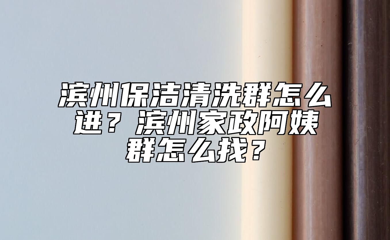 滨州保洁清洗群怎么进？滨州家政阿姨群怎么找？