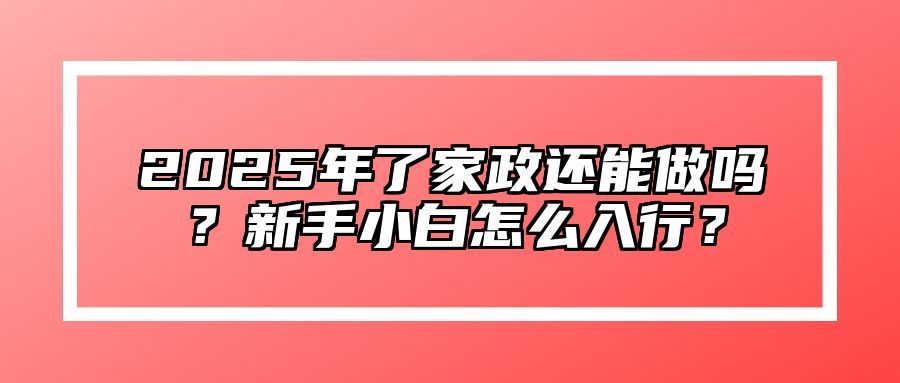 2025年了家政还能做吗？新手小白怎么入行？ 