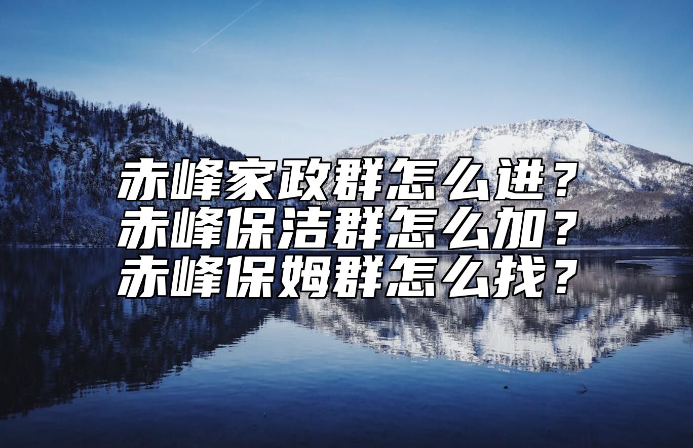 赤峰家政群怎么进？赤峰保洁群怎么加？赤峰保姆群怎么找？