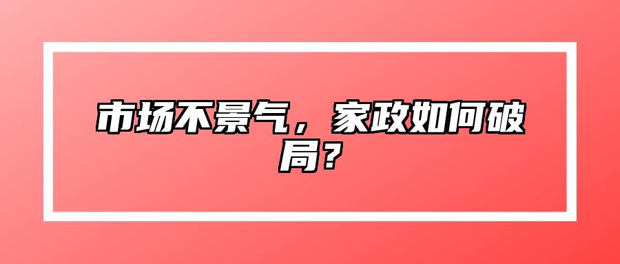 市场不景气，家政如何破局？