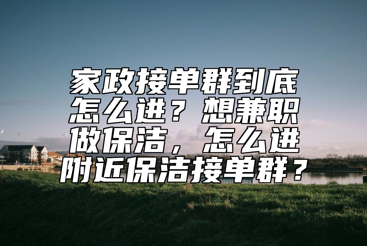 家政接单群到底怎么进？想兼职做保洁，怎么进附近保洁接单群？ 