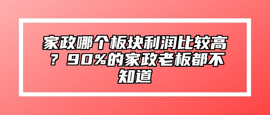 家政哪个板块利润比较高？90%的家政老板都不知道