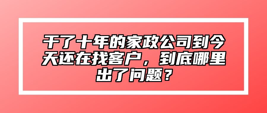 干了十年的家政公司到今天还在找客户，到底哪里出了问题？