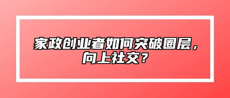 家政创业者如何突破圈层，向上社交？