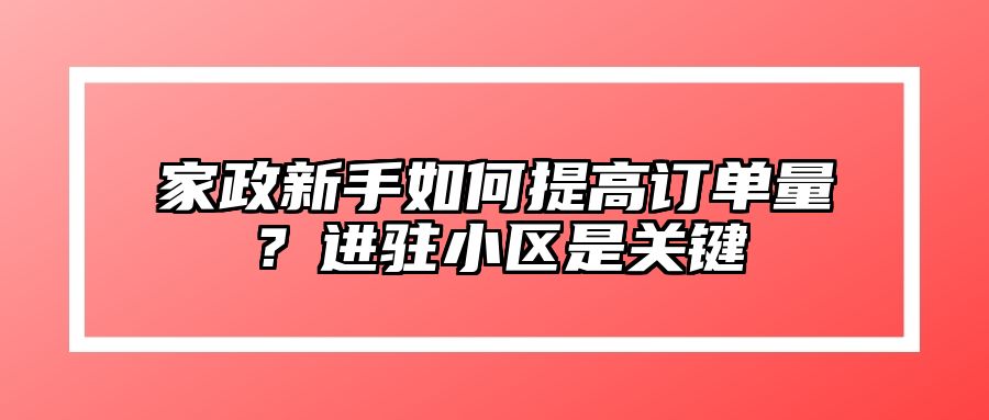 家政新手如何提高订单量？进驻小区是关键