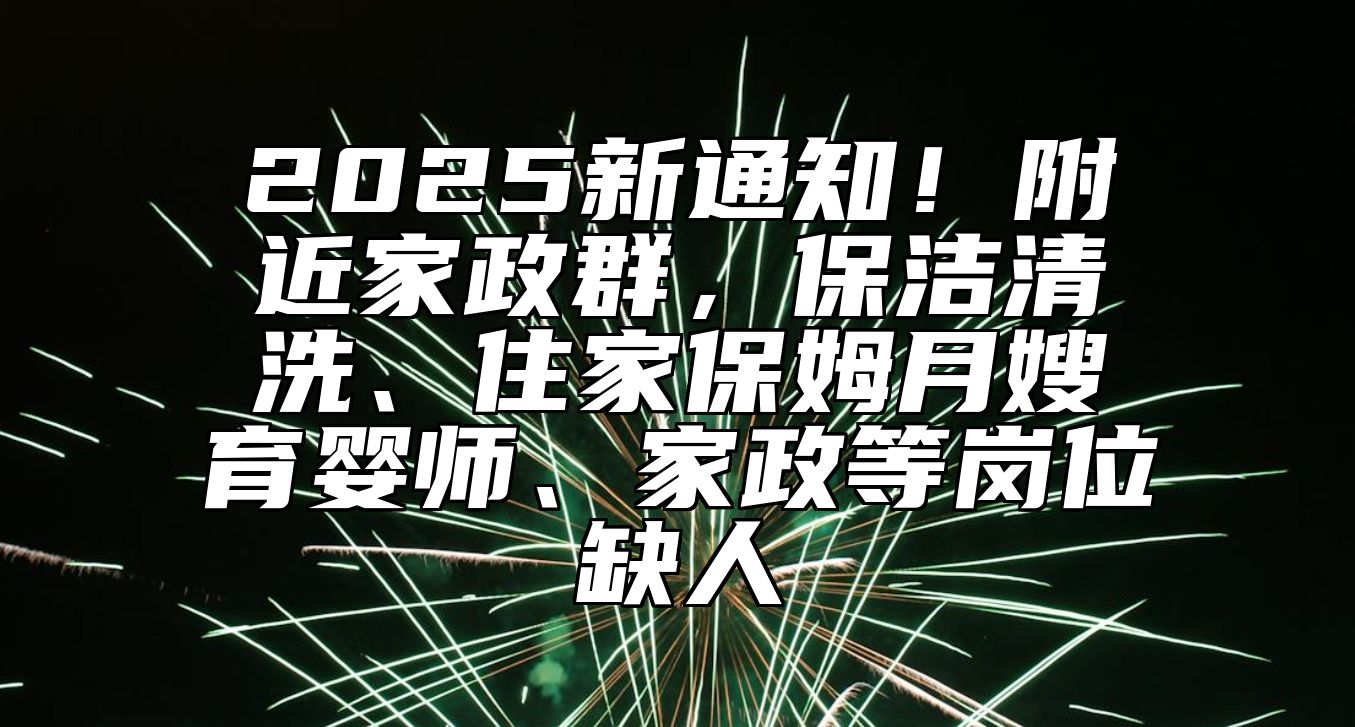 2025新通知！附近家政群，保洁清洗、住家保姆月嫂育婴师、家政等岗位缺人